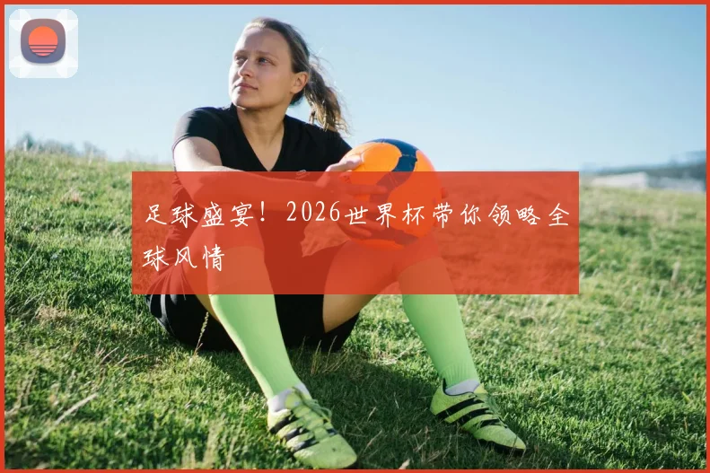 足球盛宴！2026世界杯带你领略全球风情