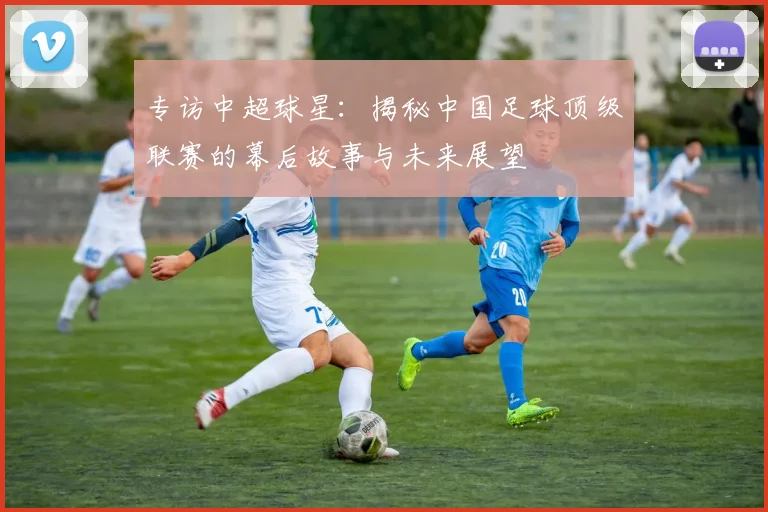 专访中超球星：揭秘中国足球顶级联赛的幕后故事与未来展望