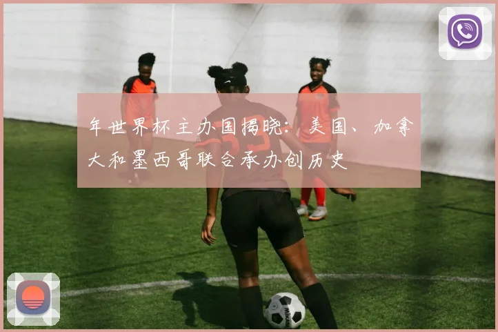 年世界杯主办国揭晓:美国、加拿大和墨西哥联合承办创历史