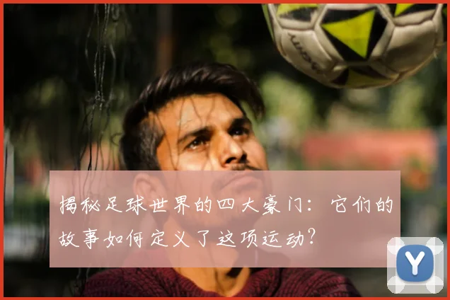 揭秘足球世界的四大豪门：它们的故事如何定义了这项运动？