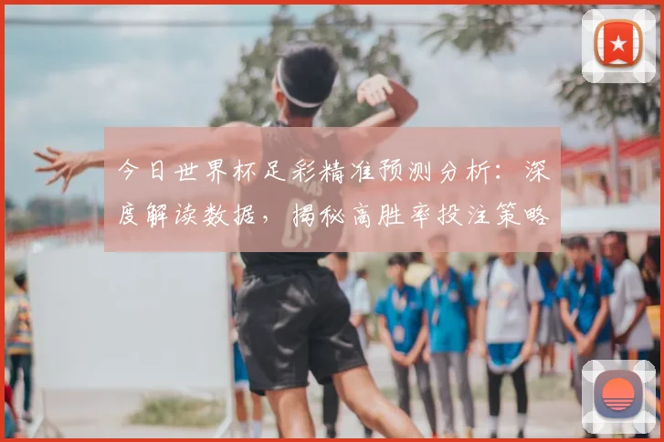 今日世界杯足彩精准预测分析:深度解读数据,揭秘高胜率投注策略