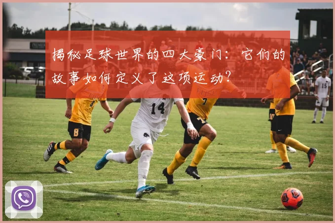 揭秘足球世界的四大豪门：它们的故事如何定义了这项运动？