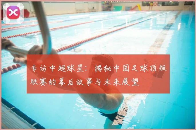 专访中超球星：揭秘中国足球顶级联赛的幕后故事与未来展望